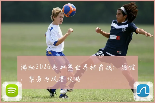 揭秘2026美加墨世界杯首战：场馆、票务与观赛攻略