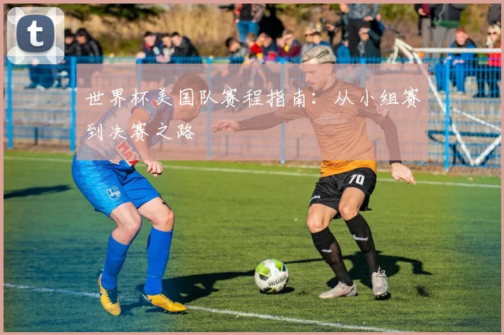 世界杯美国队赛程指南：从小组赛到决赛之路