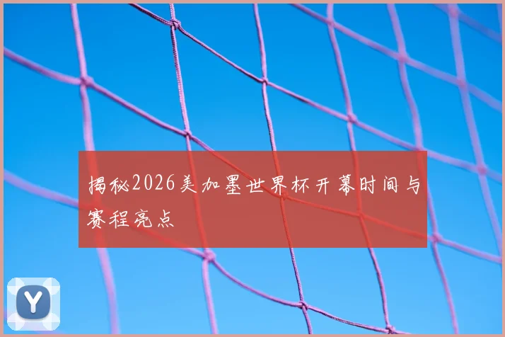 揭秘2026美加墨世界杯开幕时间与赛程亮点
