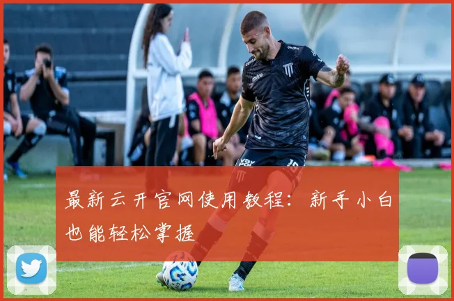 最新云开官网使用教程：新手小白也能轻松掌握