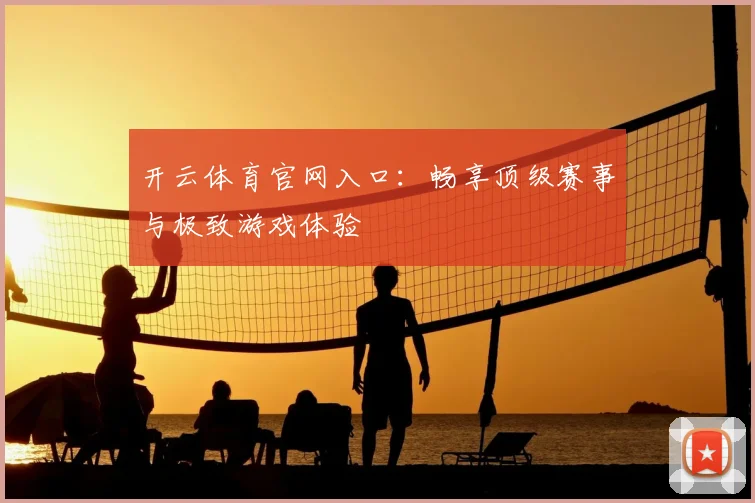开云体育官网入口:畅享顶级赛事与极致游戏体验