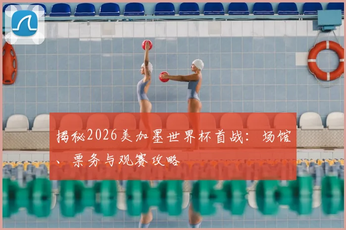 揭秘2026美加墨世界杯首战：场馆、票务与观赛攻略