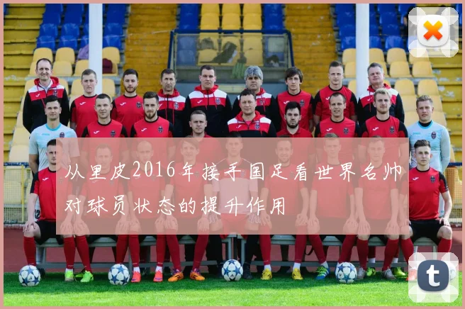 从里皮2016年接手国足看世界名帅对球员状态的提升作用
