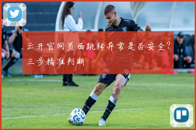 云开官网页面跳转异常是否安全？三步精准判断