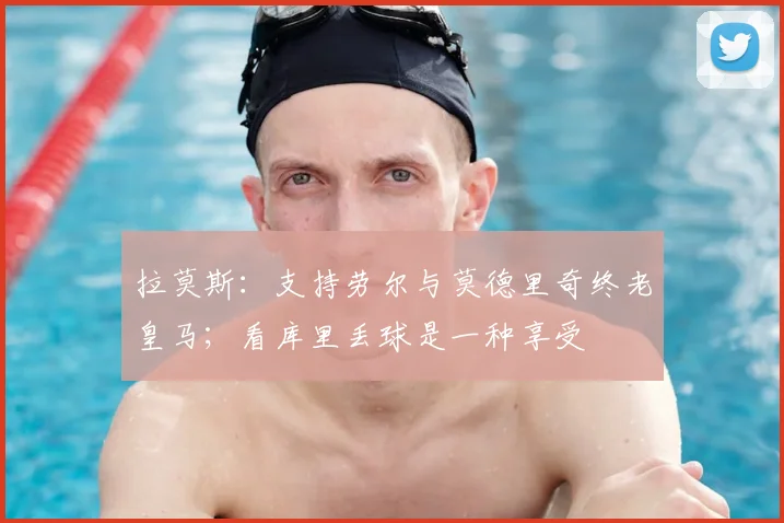 拉莫斯：支持劳尔与莫德里奇终老皇马；看库里丢球是一种享受