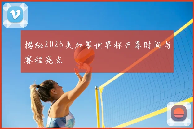 揭秘2026美加墨世界杯开幕时间与赛程亮点