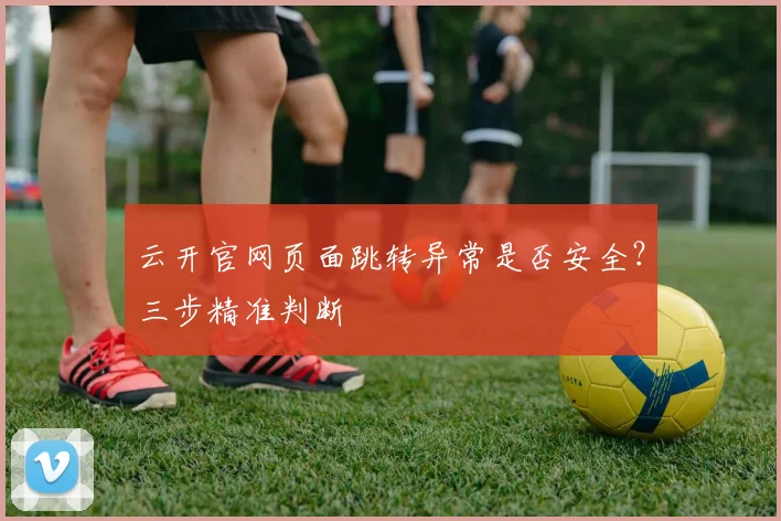云开官网页面跳转异常是否安全？三步精准判断
