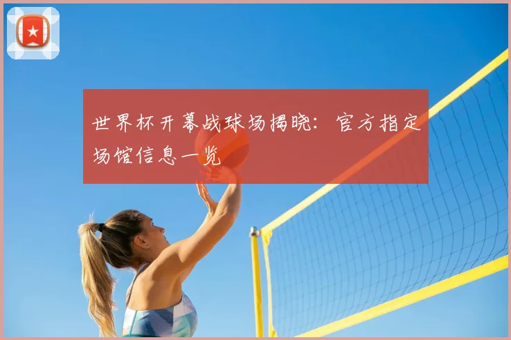 世界杯开幕战球场揭晓：官方指定场馆信息一览