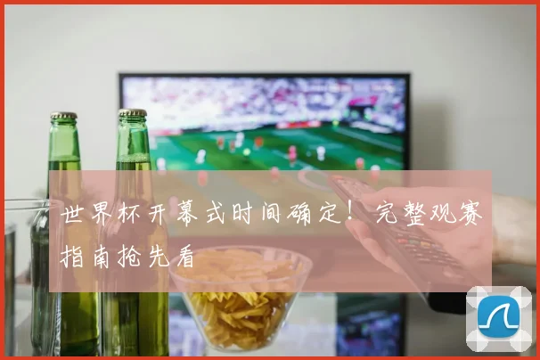 世界杯开幕式时间确定！完整观赛指南抢先看