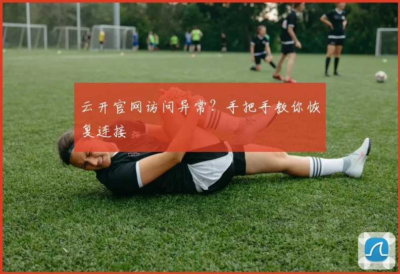 云开官网访问异常？手把手教你恢复连接