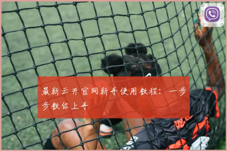最新云开官网新手使用教程：一步步教你上手