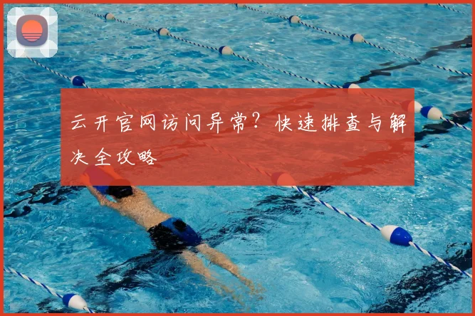 云开官网访问异常?快速排查与解决全攻略