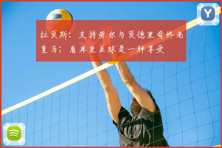 拉莫斯：支持劳尔与莫德里奇终老皇马；看库里丢球是一种享受