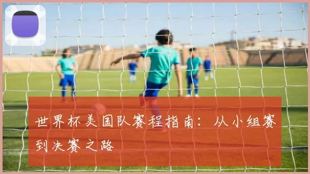世界杯美国队赛程指南：从小组赛到决赛之路