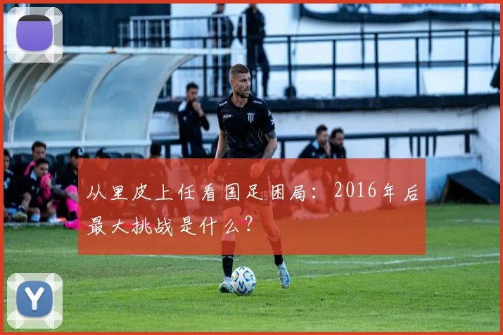 从里皮上任看国足困局：2016年后最大挑战是什么？
