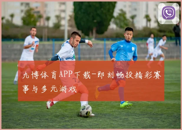 九博体育APP下载-即刻畅投精彩赛事与多元游戏