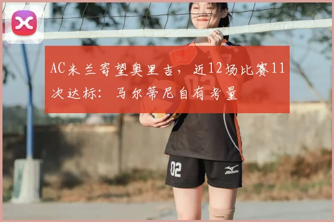 AC米兰寄望奥里吉，近12场比赛11次达标：马尔蒂尼自有考量