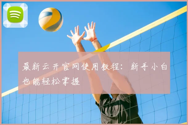 最新云开官网使用教程：新手小白也能轻松掌握