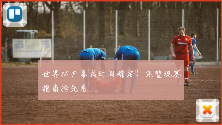 世界杯开幕式时间确定！完整观赛指南抢先看