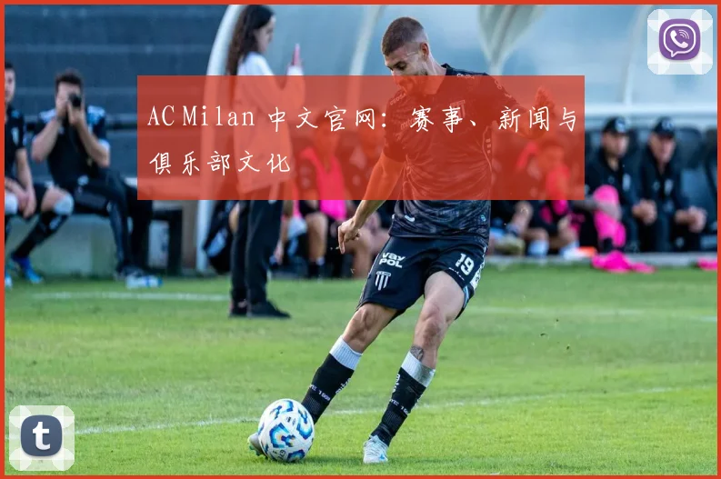 AC Milan 中文官网：赛事、新闻与俱乐部文化